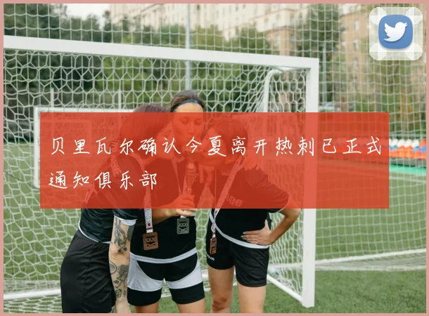 贝里瓦尔确认今夏离开热刺已正式通知俱乐部