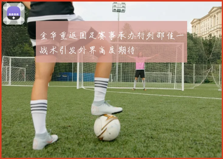 金华重返国足赛事承办行列邵佳一战术引发外界高度期待