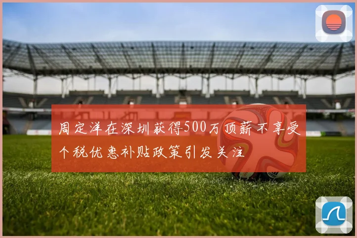 周定洋在深圳获得500万顶薪不享受个税优惠补贴政策引发关注