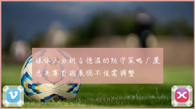 媒体人分析古德温的防守策略广厦总决赛首战表现不佳需调整