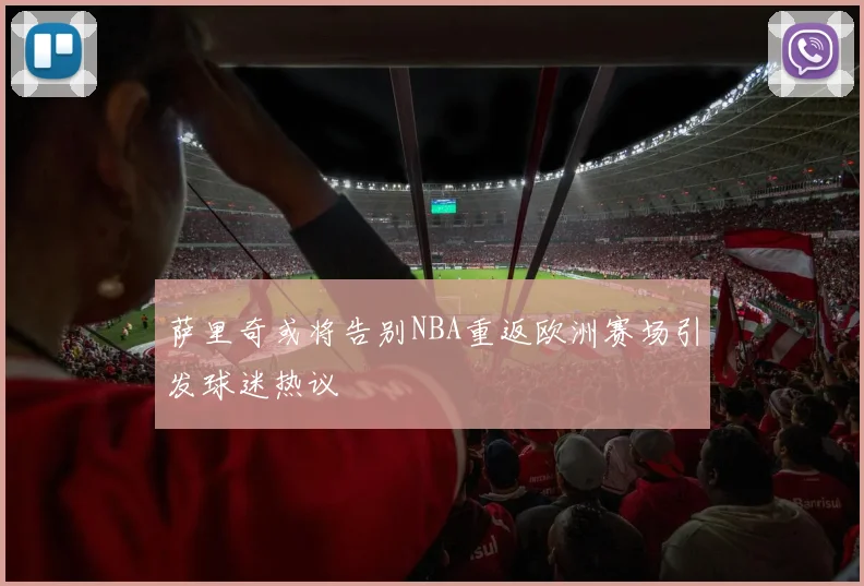 萨里奇或将告别NBA重返欧洲赛场引发球迷热议