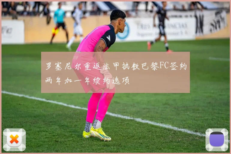 罗塞尼尔重返法甲执教巴黎FC签约两年加一年续约选项