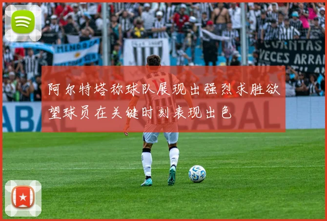 阿尔特塔称球队展现出强烈求胜欲望球员在关键时刻表现出色