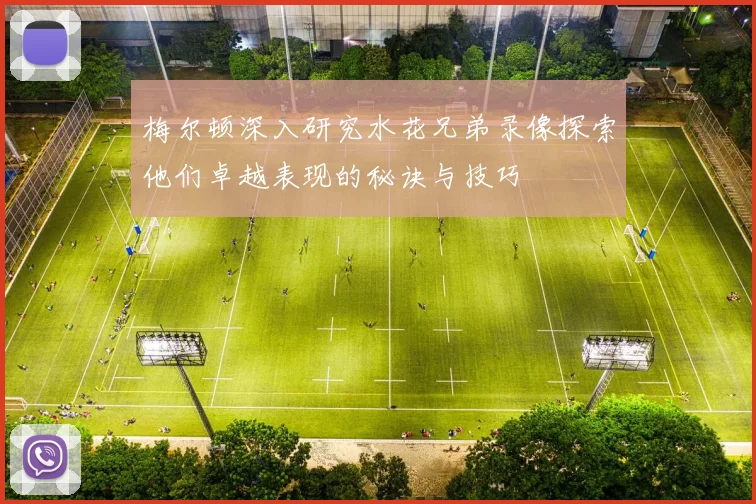 梅尔顿深入研究水花兄弟录像探索他们卓越表现的秘诀与技巧