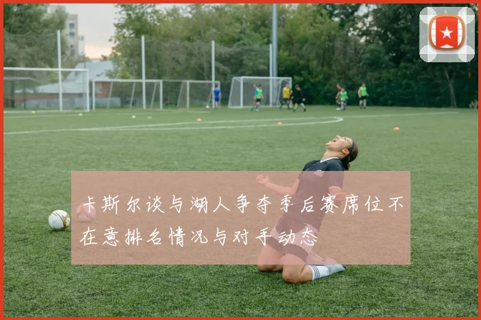 卡斯尔谈与湖人争夺季后赛席位不在意排名情况与对手动态