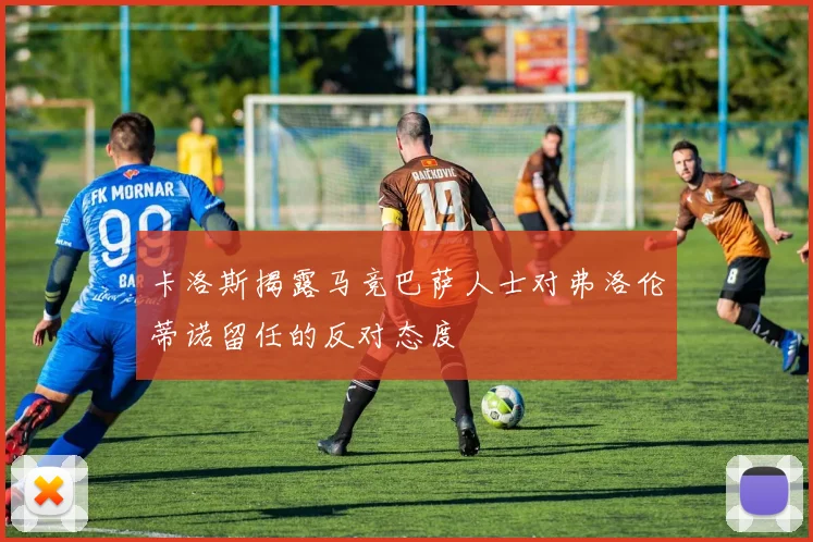 卡洛斯揭露马竞巴萨人士对弗洛伦蒂诺留任的反对态度