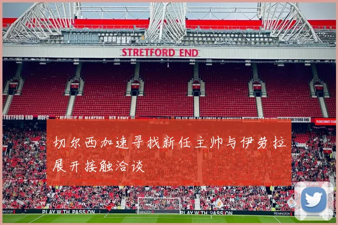 切尔西加速寻找新任主帅与伊劳拉展开接触洽谈