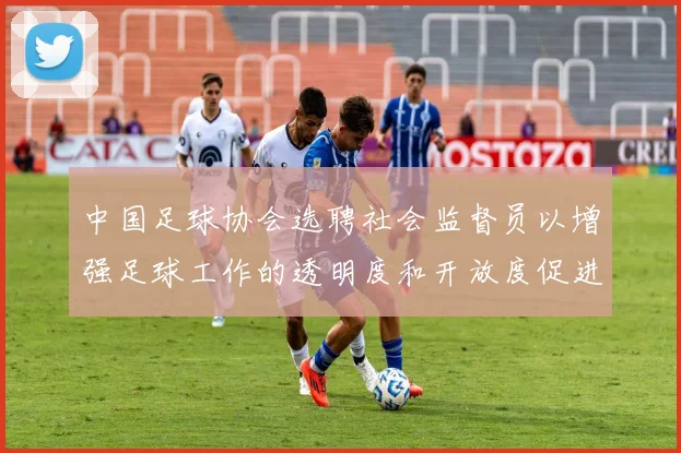 中国足球协会选聘社会监督员以增强足球工作的透明度和开放度促进足球事业发展