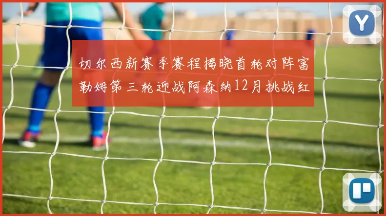 切尔西新赛季赛程揭晓首轮对阵富勒姆第三轮迎战阿森纳12月挑战红军和蓝月亮