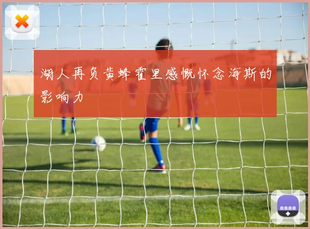 湖人再负黄蜂霍里感慨怀念海斯的影响力