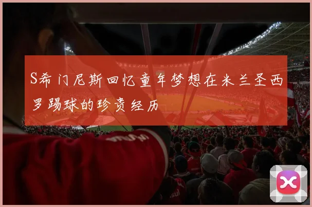 S希门尼斯回忆童年梦想在米兰圣西罗踢球的珍贵经历