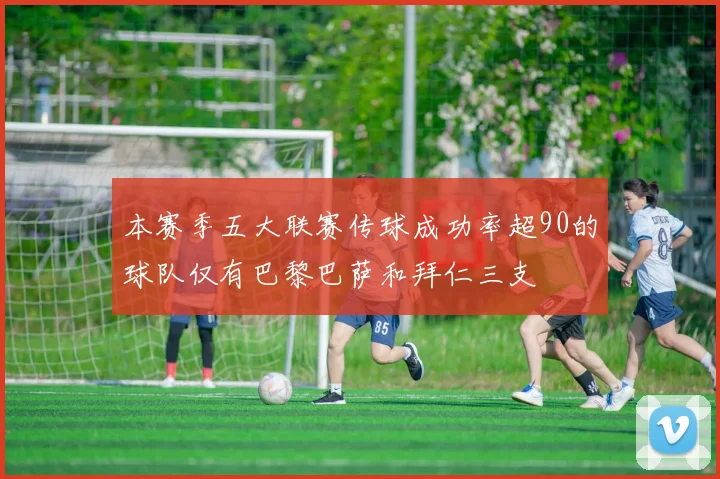 本赛季五大联赛传球成功率超90的球队仅有巴黎巴萨和拜仁三支