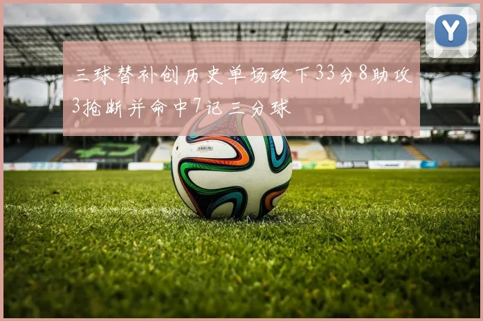 三球替补创历史单场砍下33分8助攻3抢断并命中7记三分球