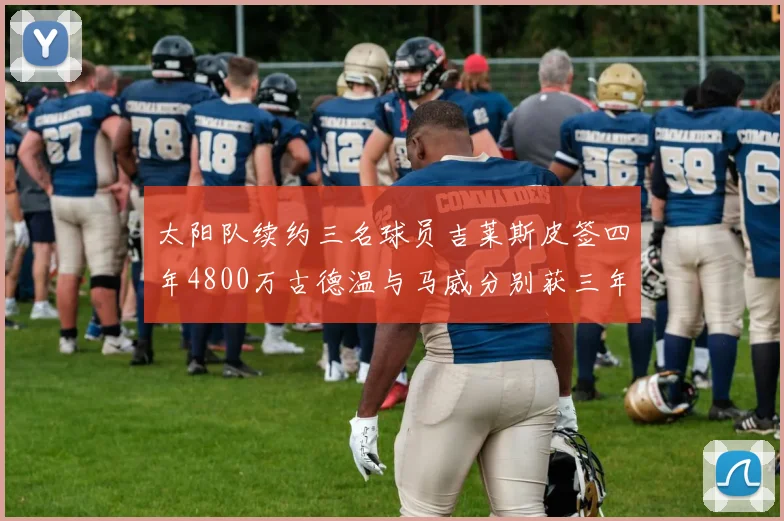 太阳队续约三名球员吉莱斯皮签四年4800万古德温与马威分别获三年合同