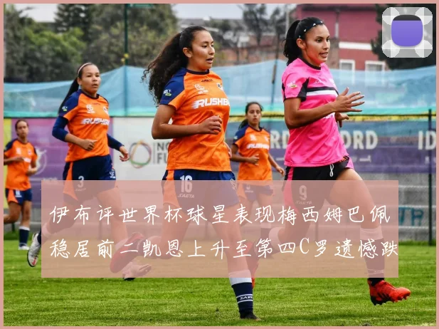 伊布评世界杯球星表现梅西姆巴佩稳居前二凯恩上升至第四C罗遗憾跌出前十