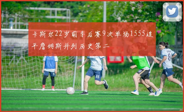 卡斯尔22岁前季后赛9次单场1555追平詹姆斯并列历史第二