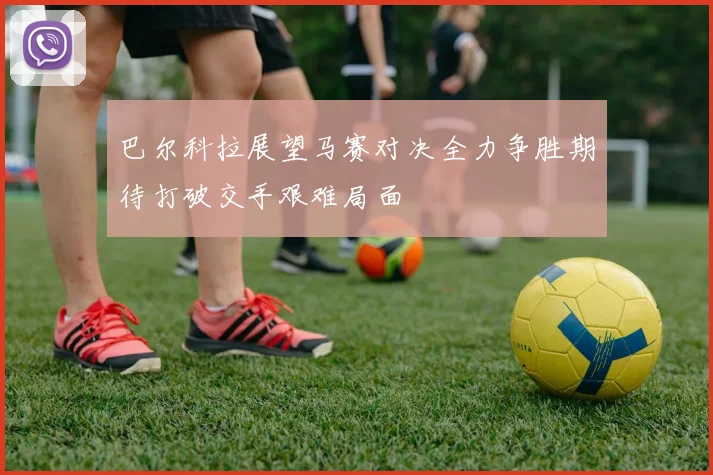 巴尔科拉展望马赛对决全力争胜期待打破交手艰难局面