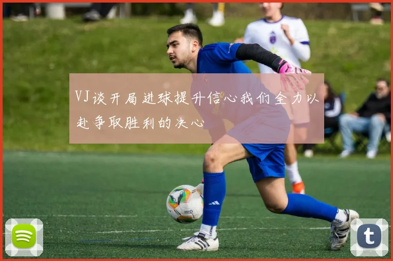 VJ谈开局进球提升信心我们全力以赴争取胜利的决心