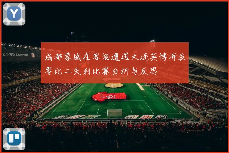 成都蓉城在客场遭遇大连英博海发零比二失利比赛分析与反思