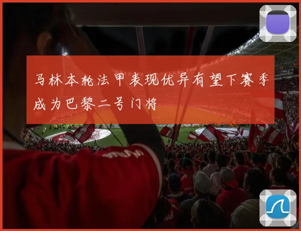 马林本轮法甲表现优异有望下赛季成为巴黎二号门将