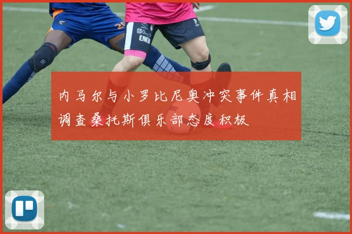 内马尔与小罗比尼奥冲突事件真相调查桑托斯俱乐部态度积极