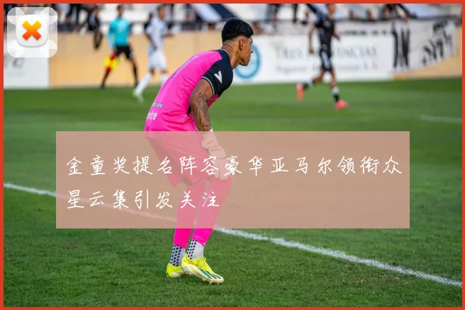 金童奖提名阵容豪华亚马尔领衔众星云集引发关注