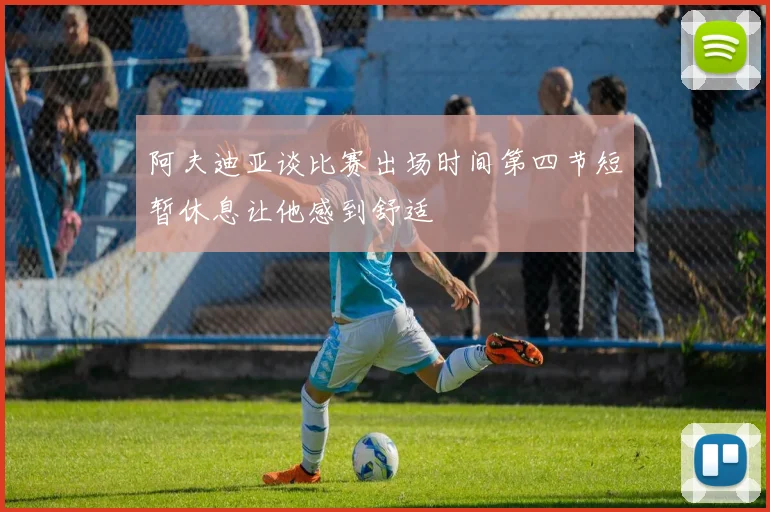 阿夫迪亚谈比赛出场时间第四节短暂休息让他感到舒适