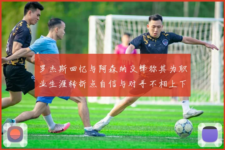 罗杰斯回忆与阿森纳交锋称其为职业生涯转折点自信与对手不相上下