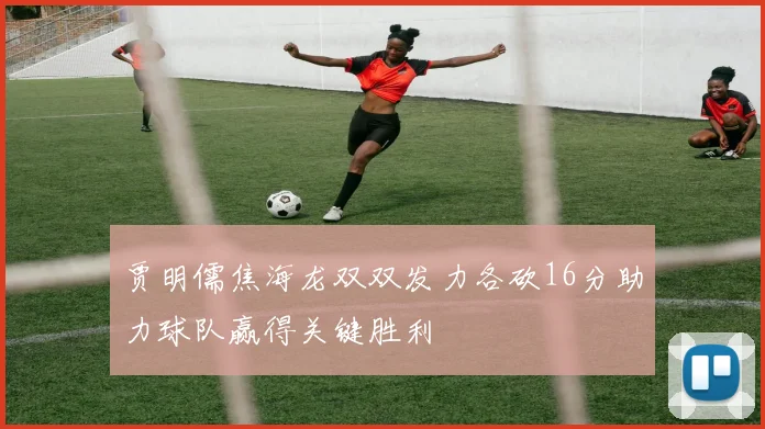 贾明儒焦海龙双双发力各砍16分助力球队赢得关键胜利