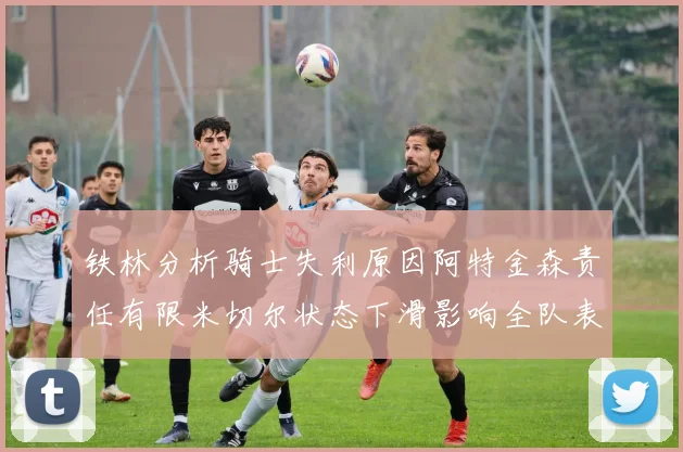 铁林分析骑士失利原因阿特金森责任有限米切尔状态下滑影响全队表现
